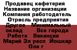 Продавец кафетерия › Название организации ­ Компания-работодатель › Отрасль предприятия ­ Другое › Минимальный оклад ­ 1 - Все города Работа » Вакансии   . Марий Эл респ.,Йошкар-Ола г.